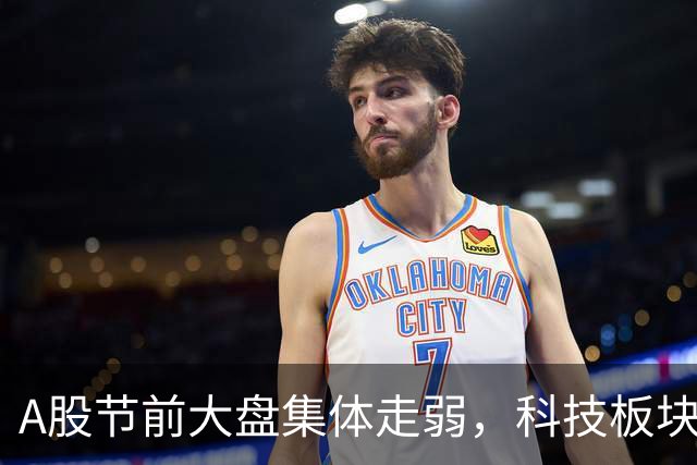 A股节前大盘集体走弱，科技板块全线杀跌，啥情况？